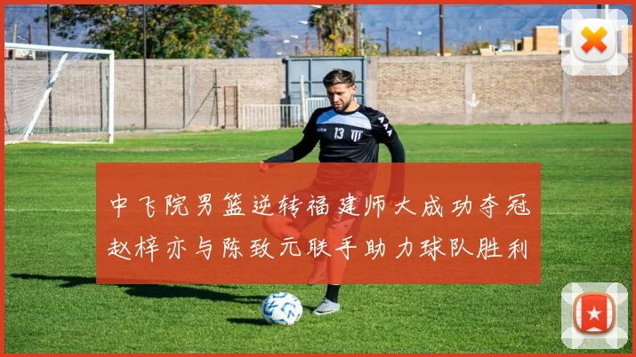 中飞院男篮逆转福建师大成功夺冠赵梓亦与陈致元联手助力球队胜利