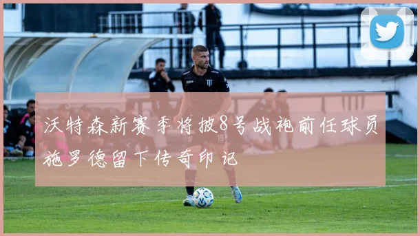 沃特森新赛季将披8号战袍前任球员施罗德留下传奇印记