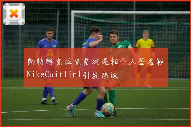 凯特琳克拉克首次亮相个人签名鞋NikeCaitlin1引发热议