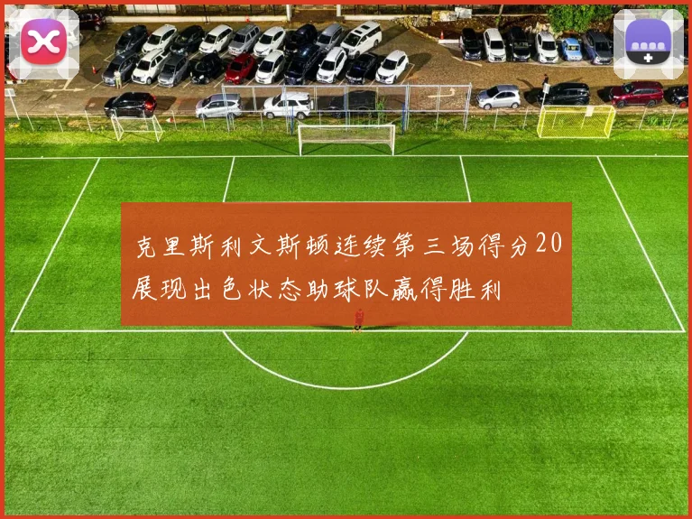 克里斯利文斯顿连续第三场得分20展现出色状态助球队赢得胜利