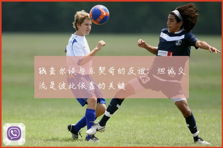 钱查尔谈与东契奇的友谊：坦诚交流是彼此依靠的关键