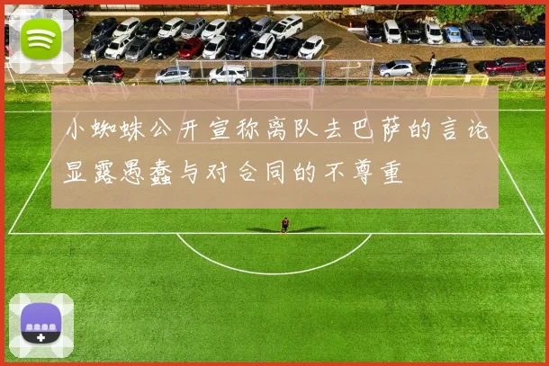 小蜘蛛公开宣称离队去巴萨的言论显露愚蠢与对合同的不尊重