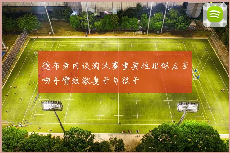 德布劳内谈淘汰赛重要性进球后亲吻手臂致敬妻子与孩子