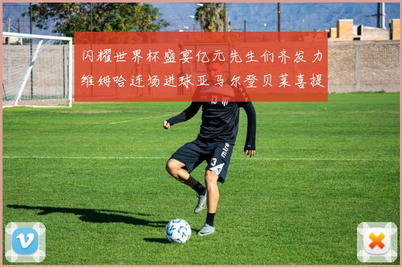 闪耀世界杯盛宴亿元先生们齐发力维姆哈连场进球亚马尔登贝莱喜提首球