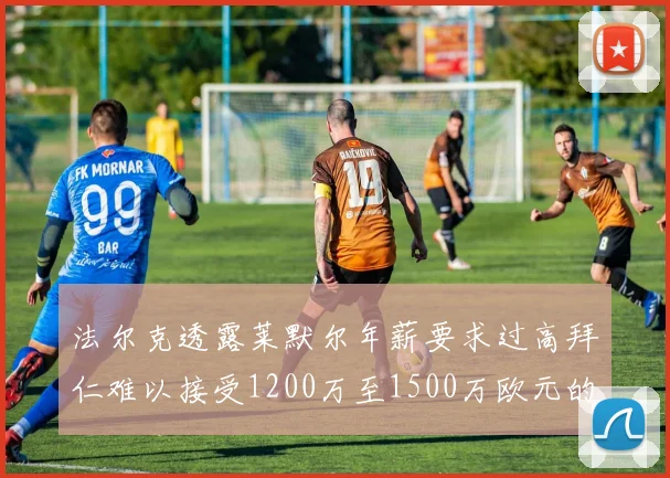 法尔克透露莱默尔年薪要求过高拜仁难以接受1200万至1500万欧元的报价