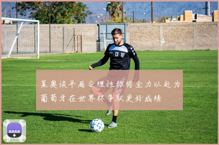 莱奥谈平局合理性称将全力以赴为葡萄牙在世界杯争取更好成绩