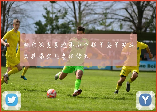 凯尔沃克喜迎第七个孩子妻子安妮为其添女儿喜讯传来