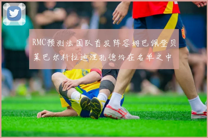 RMC预测法国队首发阵容姆巴佩登贝莱巴尔科拉迪涅孔德均在名单之中