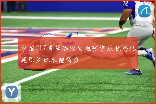 中国U17男篮远投失准张宇辰状态低迷陈昱休未能得分