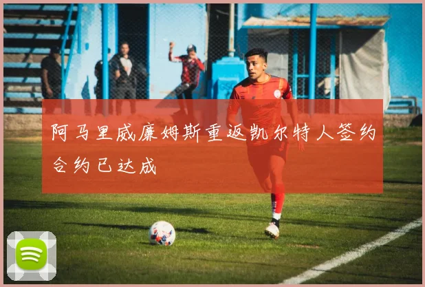 阿马里威廉姆斯重返凯尔特人签约合约已达成