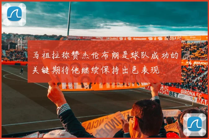 马祖拉称赞杰伦布朗是球队成功的关键期待他继续保持出色表现