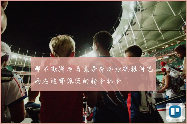 那不勒斯与马竞争夺洛杉矶银河巴西右边锋佩茨的转会机会