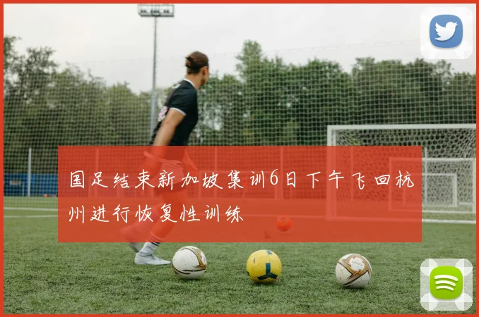 国足结束新加坡集训6日下午飞回杭州进行恢复性训练
