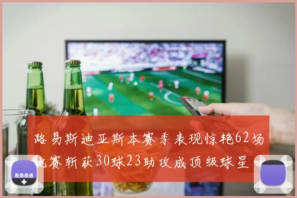 路易斯迪亚斯本赛季表现惊艳62场比赛斩获30球23助攻成顶级球星