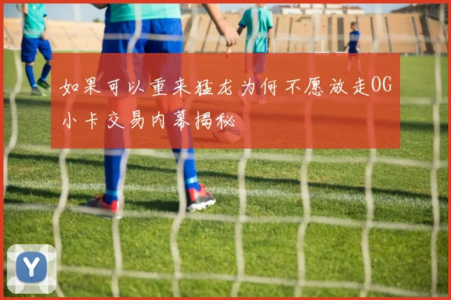 如果可以重来猛龙为何不愿放走OG小卡交易内幕揭秘