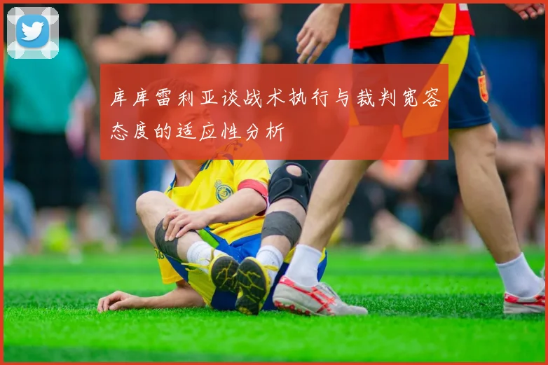 库库雷利亚谈战术执行与裁判宽容态度的适应性分析