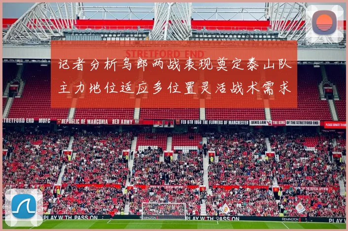 记者分析乌郎两战表现奠定泰山队主力地位适应多位置灵活战术需求