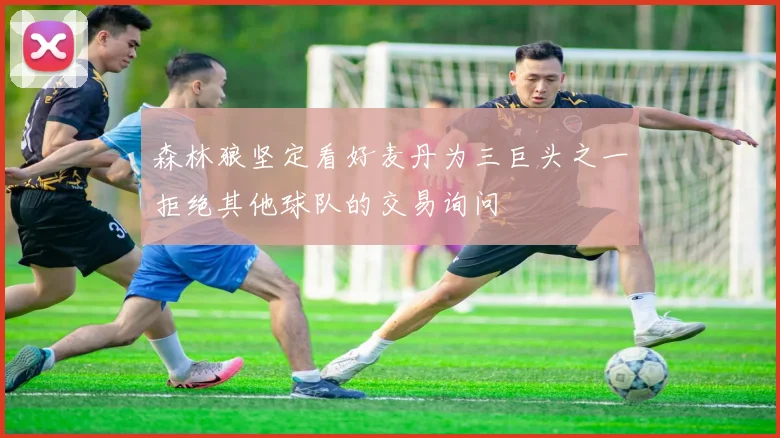 森林狼坚定看好麦丹为三巨头之一拒绝其他球队的交易询问