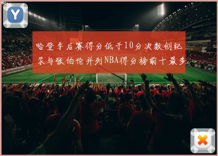 哈登季后赛得分低于10分次数创纪录与张伯伦并列NBA得分榜前十最多