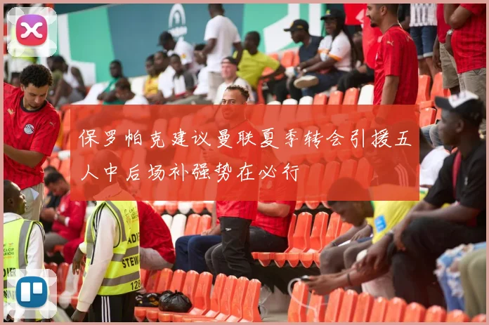 保罗帕克建议曼联夏季转会引援五人中后场补强势在必行
