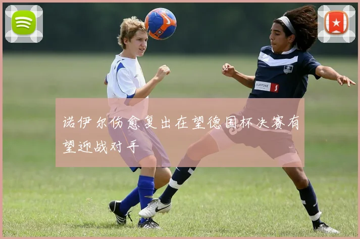 诺伊尔伤愈复出在望德国杯决赛有望迎战对手