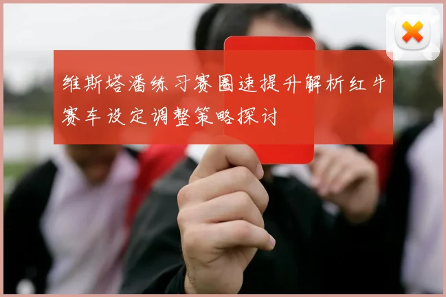 维斯塔潘练习赛圈速提升解析红牛赛车设定调整策略探讨