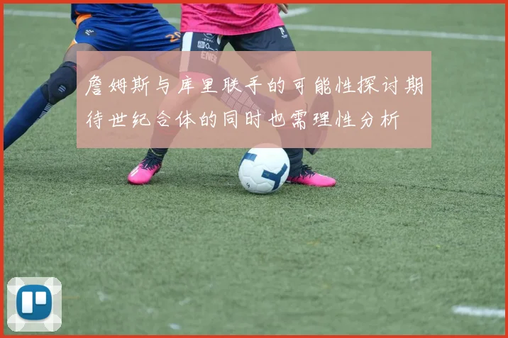詹姆斯与库里联手的可能性探讨期待世纪合体的同时也需理性分析
