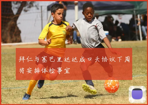 拜仁与塞巴里达达成口头协议下周将安排体检事宜