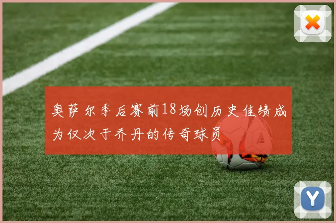 奥萨尔季后赛前18场创历史佳绩成为仅次于乔丹的传奇球员