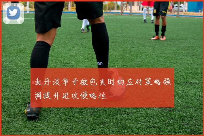 麦丹谈华子被包夹时的应对策略强调提升进攻侵略性